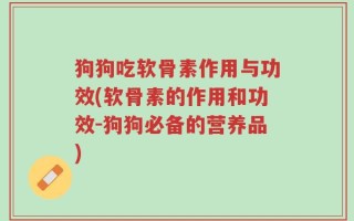 狗狗吃软骨素作用与功效(软骨素的作用和功效-狗狗必备的营养品)
