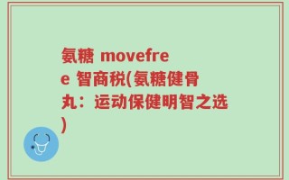 氨糖 movefree 智商税(氨糖健骨丸：运动保健明智之选)