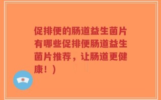 促排便的肠道益生菌片有哪些促排便肠道益生菌片推荐，让肠道更健康！)