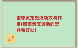 蜜枣灵芝煲汤功效与作用(蜜枣灵芝煲汤的营养和好处)