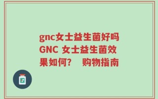 gnc女士益生菌好吗GNC 女士益生菌效果如何？  购物指南