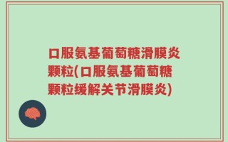 口服氨基葡萄糖滑膜炎颗粒(口服氨基葡萄糖颗粒缓解关节滑膜炎)