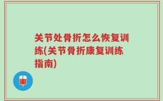 关节处骨折怎么恢复训练(关节骨折康复训练指南)