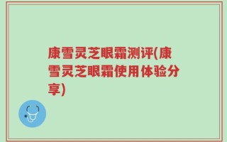 康雪灵芝眼霜测评(康雪灵芝眼霜使用体验分享)