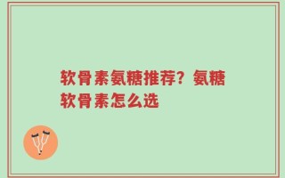 软骨素氨糖推荐？氨糖软骨素怎么选