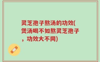 灵芝孢子熬汤的功效(煲汤喝不如熬灵芝孢子，功效大不同)