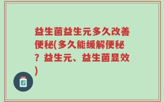 益生菌益生元多久改善便秘(多久能缓解便秘？益生元、益生菌显效)