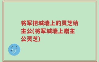将军把城墙上的灵芝给主公(将军城墙上赠主公灵芝)