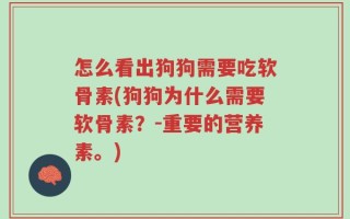 怎么看出狗狗需要吃软骨素(狗狗为什么需要软骨素？-重要的营养素。)