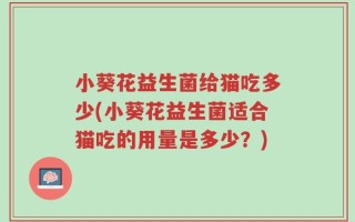 小葵花益生菌给猫吃多少(小葵花益生菌适合猫吃的用量是多少？)