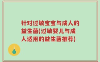 针对过敏宝宝与成人的益生菌(过敏婴儿与成人适用的益生菌推荐)