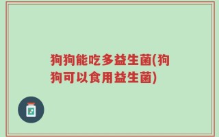 狗狗能吃多益生菌(狗狗可以食用益生菌)