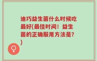 迪巧益生菌什么时候吃最好(最佳时间！益生菌的正确服用方法是？)