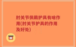肘关节佩戴护具有啥作用(肘关节护具的作用及好处)