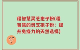 程智慧灵芝孢子粉(程智慧的灵芝孢子粉：提升免疫力的天然选择)
