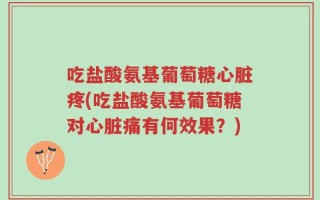 吃盐酸氨基葡萄糖心脏疼(吃盐酸氨基葡萄糖对心脏痛有何效果？)