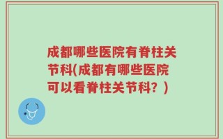 成都哪些医院有脊柱关节科(成都有哪些医院可以看脊柱关节科？)