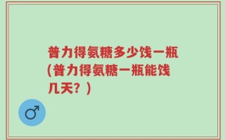 普力得氨糖多少饯一瓶(普力得氨糖一瓶能饯几天？)