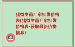 猪益生菌厂家批发价格表(猪益生菌厂家批发价格表-获取最新价格信息)