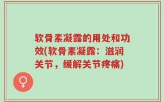 软骨素凝露的用处和功效(软骨素凝露：滋润关节，缓解关节疼痛)