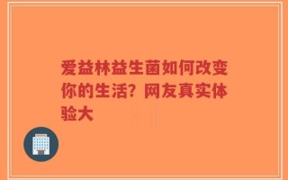 爱益林益生菌如何改变你的生活？网友真实体验大