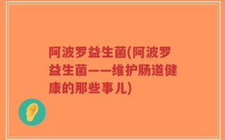 阿波罗益生菌(阿波罗益生菌——维护肠道健康的那些事儿)