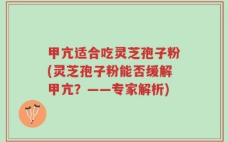 甲亢适合吃灵芝孢子粉(灵芝孢子粉能否缓解甲亢？——专家解析)