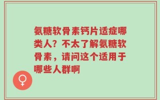氨糖软骨素钙片适症哪类人？不太了解氨糖软骨素，请问这个适用于哪些人群啊