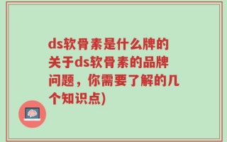 ds软骨素是什么牌的关于ds软骨素的品牌问题，你需要了解的几个知识点)