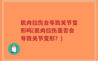肌肉拉伤会导致关节变形吗(肌肉拉伤是否会导致关节变形？)