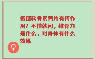氨糖软骨素钙片有何作用？不懂就问，维骨力是什么，对身体有什么效果