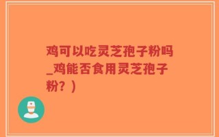 鸡可以吃灵芝孢子粉吗_鸡能否食用灵芝孢子粉？)