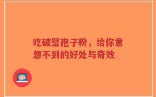 吃破壁孢子粉，给你意想不到的好处与奇效