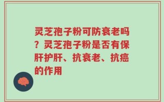 灵芝孢子粉可防衰老吗？灵芝孢子粉是否有保肝护肝、抗衰老、抗癌的作用