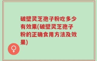 破壁灵芝孢子粉吃多少有效果(破壁灵芝孢子粉的正确食用方法及效果)