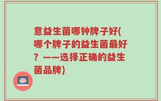意益生菌哪钟牌子好(哪个牌子的益生菌最好？——选择正确的益生菌品牌)