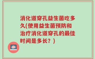 消化道穿孔益生菌吃多久(使用益生菌预防和治疗消化道穿孔的最佳时间是多长？)
