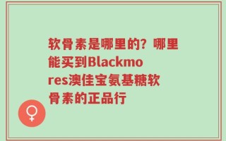 软骨素是哪里的？哪里能买到Blackmores澳佳宝氨基糖软骨素的正品行
