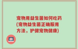 宠物用益生菌如何吃药(宠物益生菌正确服用方法，护健宠物健康)
