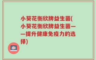 小葵花衡欣牌益生菌(小葵花衡欣牌益生菌——提升健康免疫力的选择)