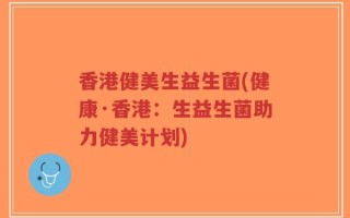 香港健美生益生菌(健康·香港：生益生菌助力健美计划)