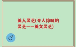 美人灵芝(令人惊叹的灵芝——美女灵芝)
