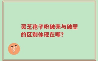 灵芝孢子粉破壳与破壁的区别体现在哪？