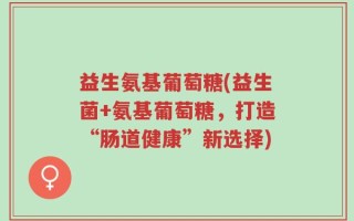 益生氨基葡萄糖(益生菌+氨基葡萄糖，打造“肠道健康”新选择)