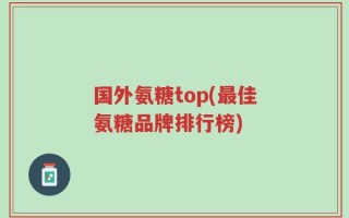 国外氨糖top(最佳氨糖品牌排行榜)