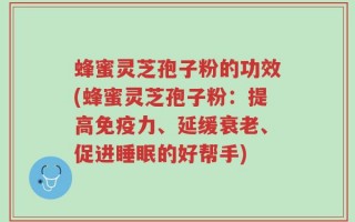 蜂蜜灵芝孢子粉的功效(蜂蜜灵芝孢子粉：提高免疫力、延缓衰老、促进睡眠的好帮手)