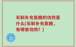 石斛补充氨糖的功效是什么(石斛补充氨糖，有哪些功效？)