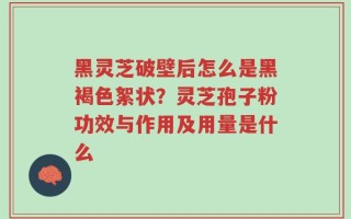 黑灵芝破壁后怎么是黑褐色絮状？灵芝孢子粉功效与作用及用量是什么