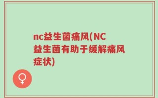 nc益生菌痛风(NC益生菌有助于缓解痛风症状)