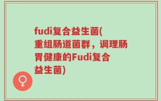 fudi复合益生菌(重组肠道菌群，调理肠胃健康的Fudi复合益生菌)